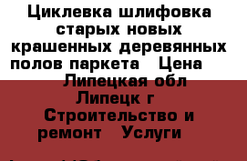 Циклевка,шлифовка старых,новых,крашенных деревянных полов,паркета › Цена ­ 350 - Липецкая обл., Липецк г. Строительство и ремонт » Услуги   